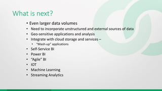 What is next?
• Even larger data volumes
• Need to incorporate unstructured and external sources of data
• Geo-sensitive applications and analysis
• Integrate with cloud storage and services –
• “Mash-up” applications
• Self-Service BI
• Power BI
• “Agile” BI
• IOT
• Machine Learning
• Streaming Analytics
 