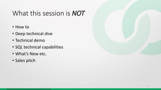What this session is NOT
• How to
• Deep technical dive
• Technical demo
• SQL technical capabilities
• What’s New etc.
• Sales pitch
4
 