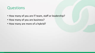 Questions
• How many of you are IT team, staff or leadership?
• How many of you are business?
• How many are more of a hybrid?
 