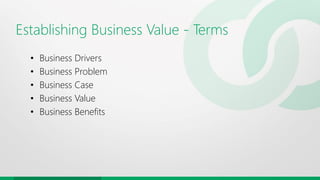 Establishing Business Value - Terms
• Business Drivers
• Business Problem
• Business Case
• Business Value
• Business Benefits
 