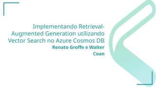 Implementando Retrieval-
Augmented Generation utilizando
Vector Search no Azure Cosmos DB
Renato Groffe e Walter
Coan
 