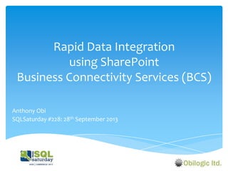 Rapid Data Integration
using SharePoint
Business Connectivity Services (BCS)
Anthony Obi
SQLSaturday #228: 28th September 2013

 