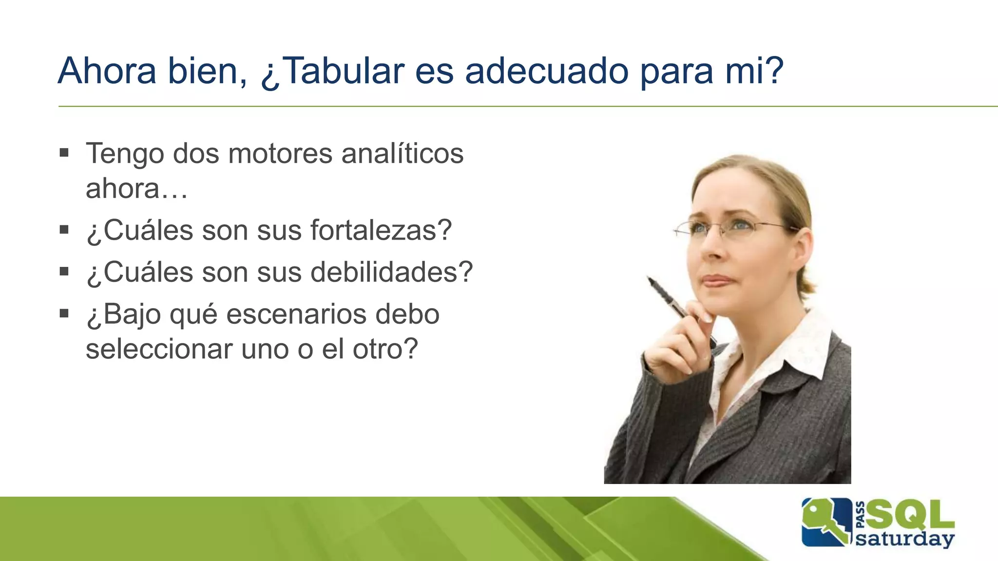 Ahora bien, ¿Tabular es adecuado para mi?
 Tengo dos motores analíticos
ahora…
 ¿Cuáles son sus fortalezas?
 ¿Cuáles son sus debilidades?
 ¿Bajo qué escenarios debo
seleccionar uno o el otro?
 