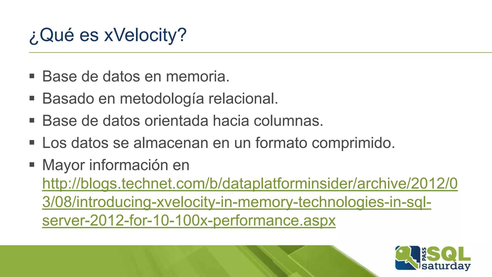 ¿Qué es xVelocity?
 Base de datos en memoria.
 Basado en metodología relacional.
 Base de datos orientada hacia columnas.
 Los datos se almacenan en un formato comprimido.
 Mayor información en
http://blogs.technet.com/b/dataplatforminsider/archive/2012/0
3/08/introducing-xvelocity-in-memory-technologies-in-sql-
server-2012-for-10-100x-performance.aspx
 