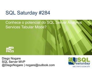 SQL Saturday #284
Conhece o potencial do SQL Server Analysis
Services Tabular Mode?
Diego Nogare
SQL Server MVP
@DiegoNogare | nogare@outlook.com
 