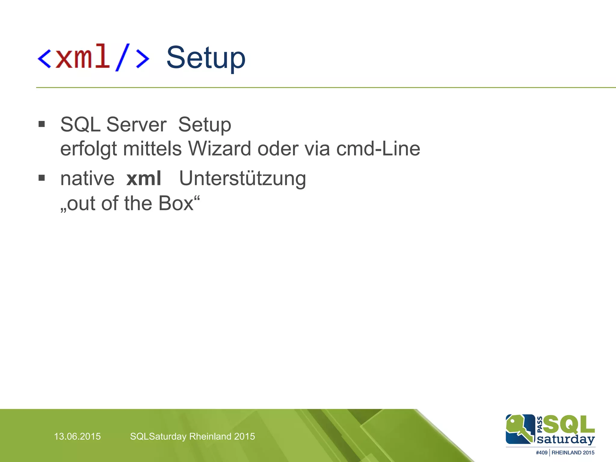 Setup
13.06.2015 SQLSaturday Rheinland 2015
§  SQL Server Setup
erfolgt mittels Wizard oder via cmd-Line
§  native xml Unterstützung
„out of the Box“
 