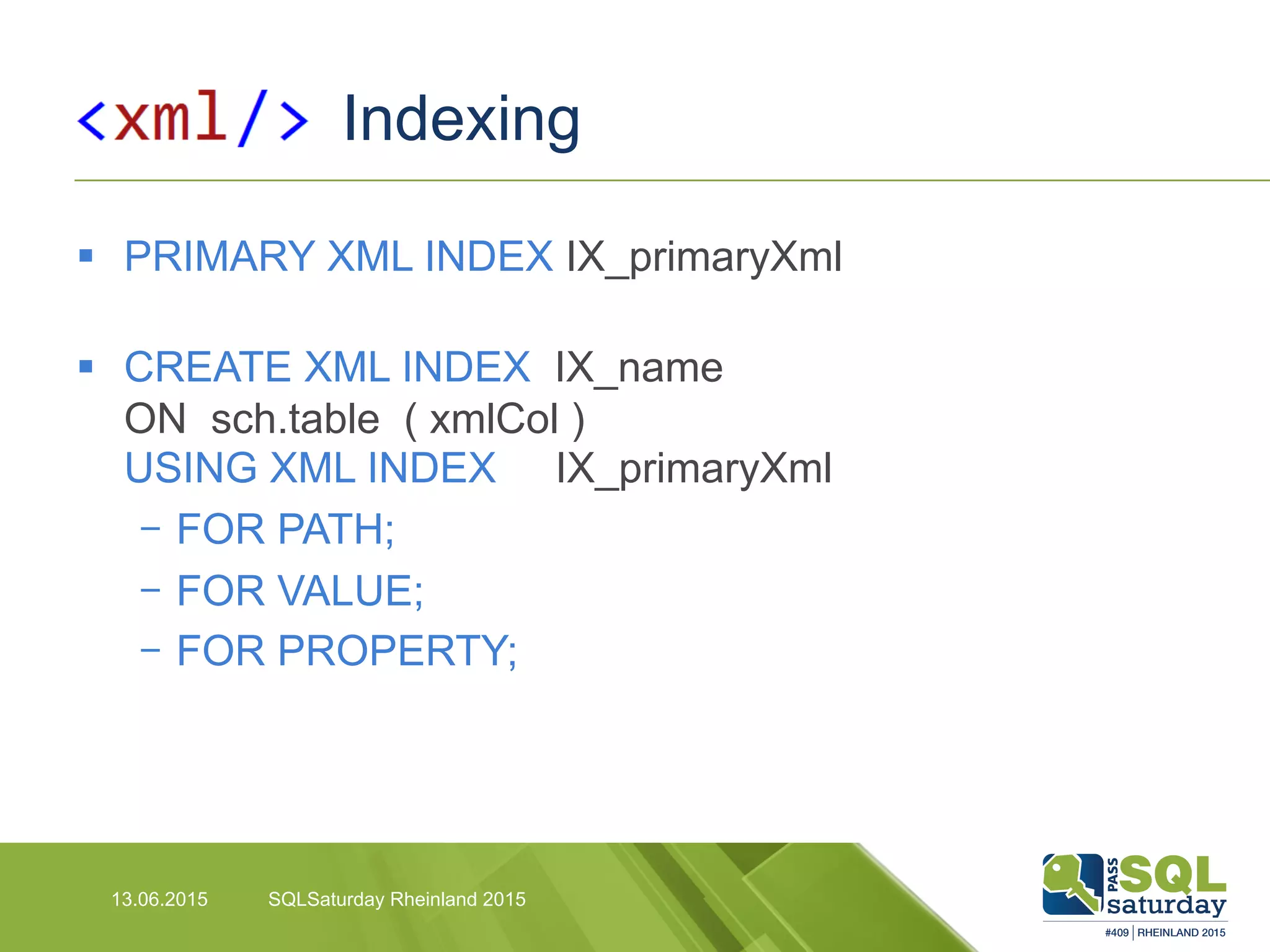 Indexing
13.06.2015 SQLSaturday Rheinland 2015
§  PRIMARY XML INDEX IX_primaryXml
§  CREATE XML INDEX IX_name
ON sch.table ( xmlCol )
USING XML INDEX IX_primaryXml
-  FOR PATH;
-  FOR VALUE;
-  FOR PROPERTY;
 