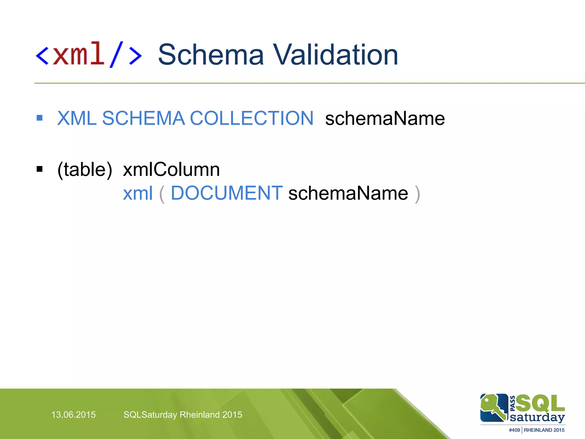 Schema Validation
13.06.2015 SQLSaturday Rheinland 2015
§  XML SCHEMA COLLECTION schemaName
§  (table) xmlColumn
xml ( DOCUMENT schemaName )
 