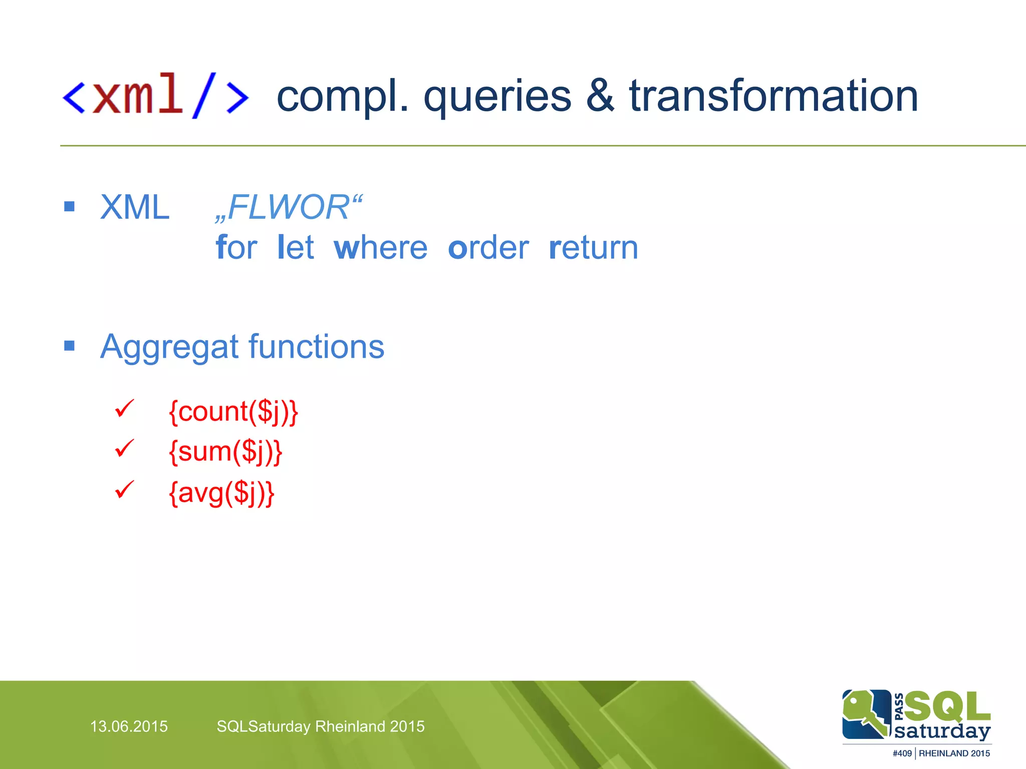 compl. queries & transformation
13.06.2015 SQLSaturday Rheinland 2015
§  XML „FLWOR“
for let where order return
§  Aggregat functions
ü  {count($j)}
ü  {sum($j)}
ü  {avg($j)}
 