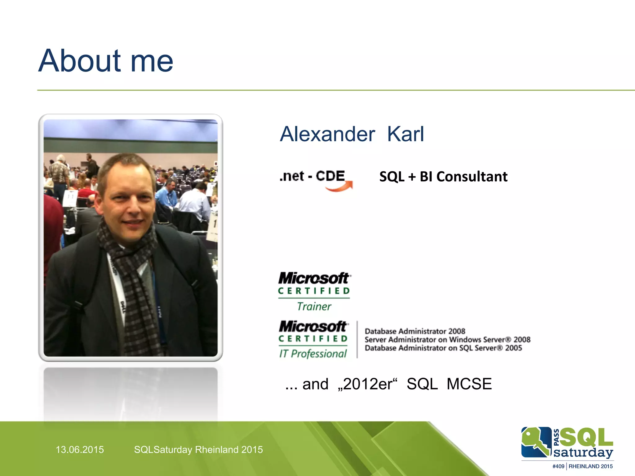 About me
13.06.2015 SQLSaturday Rheinland 2015
... and „2012er“ SQL MCSE
SQL	
  +	
  BI	
  Consultant	
  
Alexander Karl
 