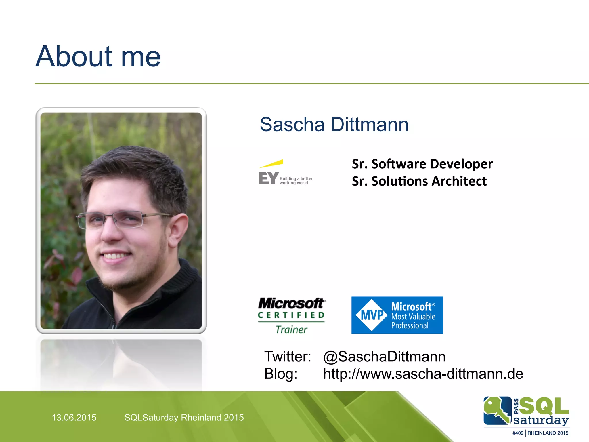 About me
13.06.2015 SQLSaturday Rheinland 2015
Twitter: @SaschaDittmann
Blog: http://www.sascha-dittmann.de
Sr.	
  So2ware	
  Developer	
  
Sr.	
  Solu8ons	
  Architect	
  
Sascha Dittmann
 