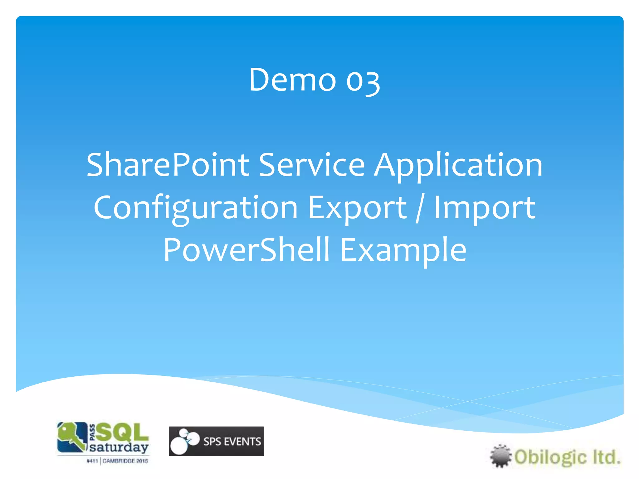Demo 03
SharePoint Service Application
Configuration Export / Import
PowerShell Example
 
