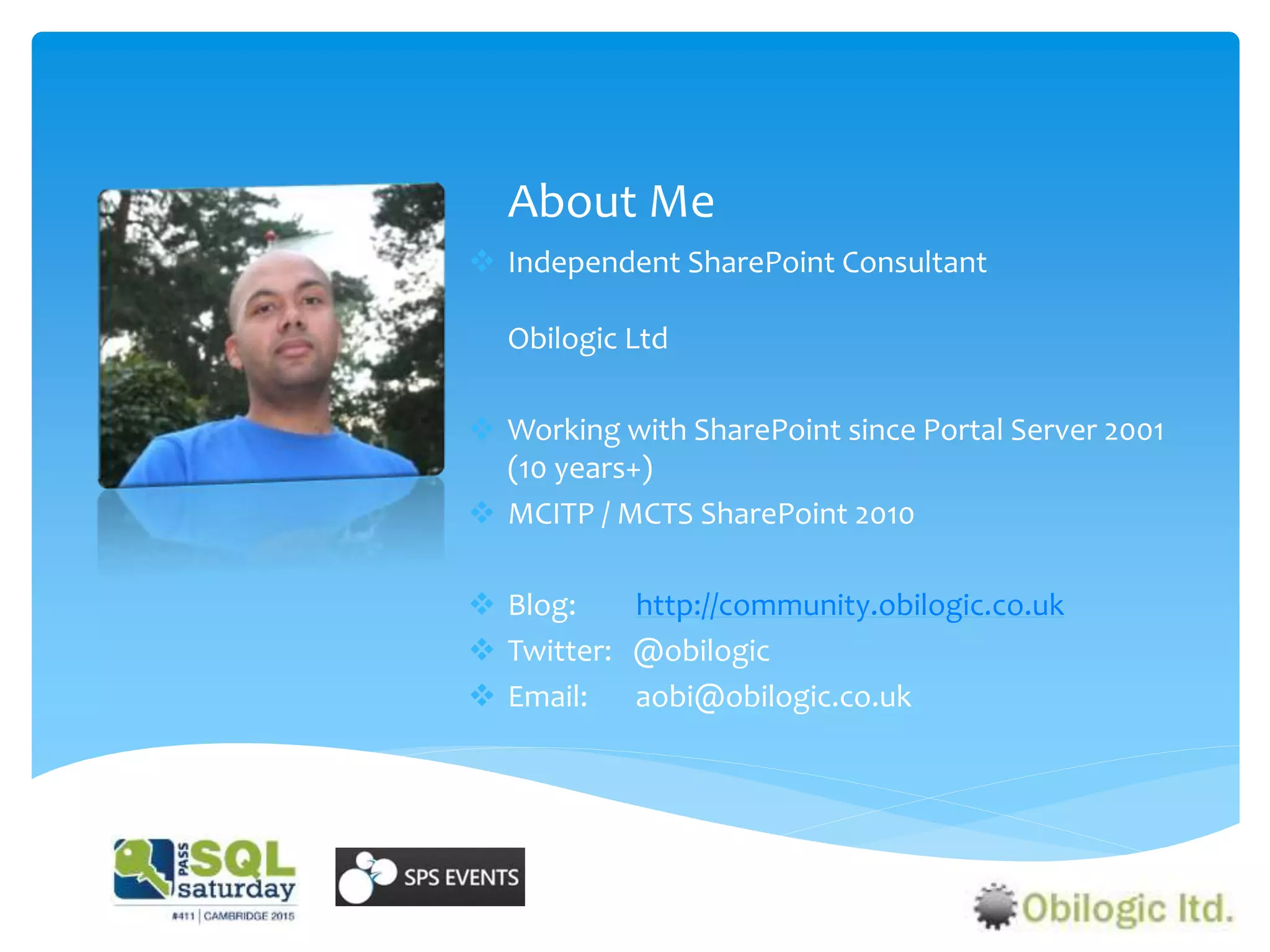 About Me
 Independent SharePoint Consultant
Obilogic Ltd
 Working with SharePoint since Portal Server 2001
(10 years+)
 MCITP / MCTS SharePoint 2010
 Blog: http://community.obilogic.co.uk
 Twitter: @obilogic
 Email: aobi@obilogic.co.uk
 