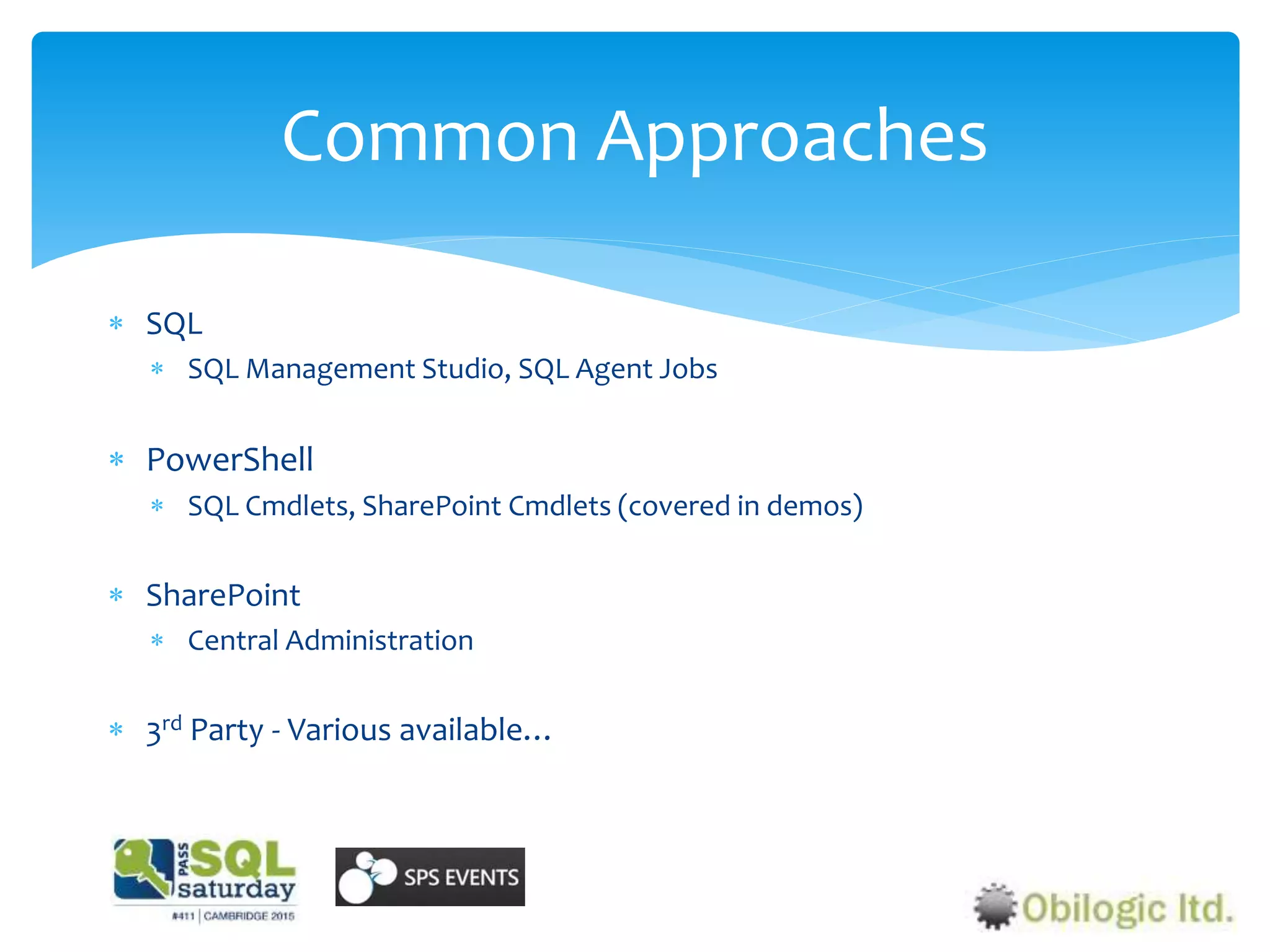  SQL
 SQL Management Studio, SQL Agent Jobs
 PowerShell
 SQL Cmdlets, SharePoint Cmdlets (covered in demos)
 SharePoint
 Central Administration
 3rd Party - Various available…
Common Approaches
 