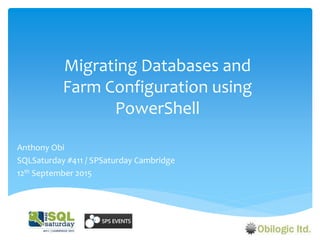 Migrating Databases and
Farm Configuration using
PowerShell
Anthony Obi
SQLSaturday #411 / SPSaturday Cambridge
12th September 2015
 