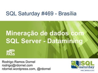 SQL Saturday #469 - Brasília
Mineração de dados com
SQL Server - Datamining
Rodrigo Ramos Dornel
rodrigo@rdornel.com
rdornel.wordpress.com, @rdornel
 
