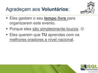 Agradeçam aos Voluntários:
 Eles gastam o seu tempo livre para
organizarem este evento.
 Porque eles são simplesmente loucos. 
 Eles querem que TU aprendas com os
melhores oradores a nível nacional.
 