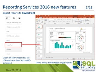 May 28, 2016
Export reports to PowerPoint
Export an entire report to a set
of PowerPoint slides and modify
as needed.
Reporting Services 2016 new features 6/11
Move, resize, modify report single objects.
 