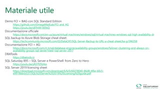 Materiale utile
Demo FCI + BAG con SQL Standard Edition
https://github.com/OmegaMadLab/FCI_and_AG
https://youtu.be/s8TmM-0E9sQ
Documentazione ufficiale
https://docs.microsoft.com/en-us/azure/virtual-machines/windows/sql/virtual-machines-windows-sql-high-availability-dr
SQL backup to Azure Blob Storage cheat sheet:
https://techcommunity.microsoft.com/t5/DataCAT/SQL-Server-Backup-to-URL-a-cheat-sheet/ba-p/346358
Documentazione FCI + AG:
https://docs.microsoft.com/it-it/sql/database-engine/availability-groups/windows/failover-clustering-and-always-on-
availability-groups-sql-server?view=sql-server-2017
DBATools
https://dbatools.io
SQL Saturday 895 – SQL Server e PowerShell: from Zero to Hero
https://youtu.be/yR3TfZfzHss
SQL Server 2019 licensing sheet
https://download.microsoft.com/download/6/6/0/66078040-86d8-4f6e-b0c5-
e9919bbcb537/SQL%20Server%202019%20Licensing%20guide.pdf
 