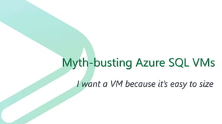 Myth-busting Azure SQL VMs
I want a VM because it’s easy to size
 