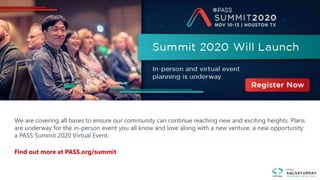 We are covering all bases to ensure our community can continue reaching new and exciting heights. Plans
are underway for the in-person event you all know and love along with a new venture, a new opportunity:
a PASS Summit 2020 Virtual Event.
Find out more at PASS.org/summit
 