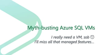 Myth-busting Azure SQL VMs
I really need a VM, sob 😥
I’ll miss all that managed features…
 