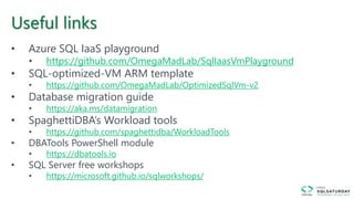 Useful links
• Azure SQL IaaS playground
• https://github.com/OmegaMadLab/SqlIaasVmPlayground
• SQL-optimized-VM ARM template
• https://github.com/OmegaMadLab/OptimizedSqlVm-v2
• Database migration guide
• https://aka.ms/datamigration
• SpaghettiDBA’s Workload tools
• https://github.com/spaghettidba/WorkloadTools
• DBATools PowerShell module
• https://dbatools.io
• SQL Server free workshops
• https://microsoft.github.io/sqlworkshops/
 