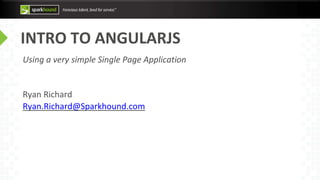 INTRO TO ANGULARJS
Using a very simple Single Page Application
Ryan Richard
Ryan.Richard@Sparkhound.com
 