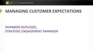 MANAGING CUSTOMER EXPECTATIONS
SHANNON DUPLESSIS,
STRATEGIC ENGAGEMENT MANAGER
 