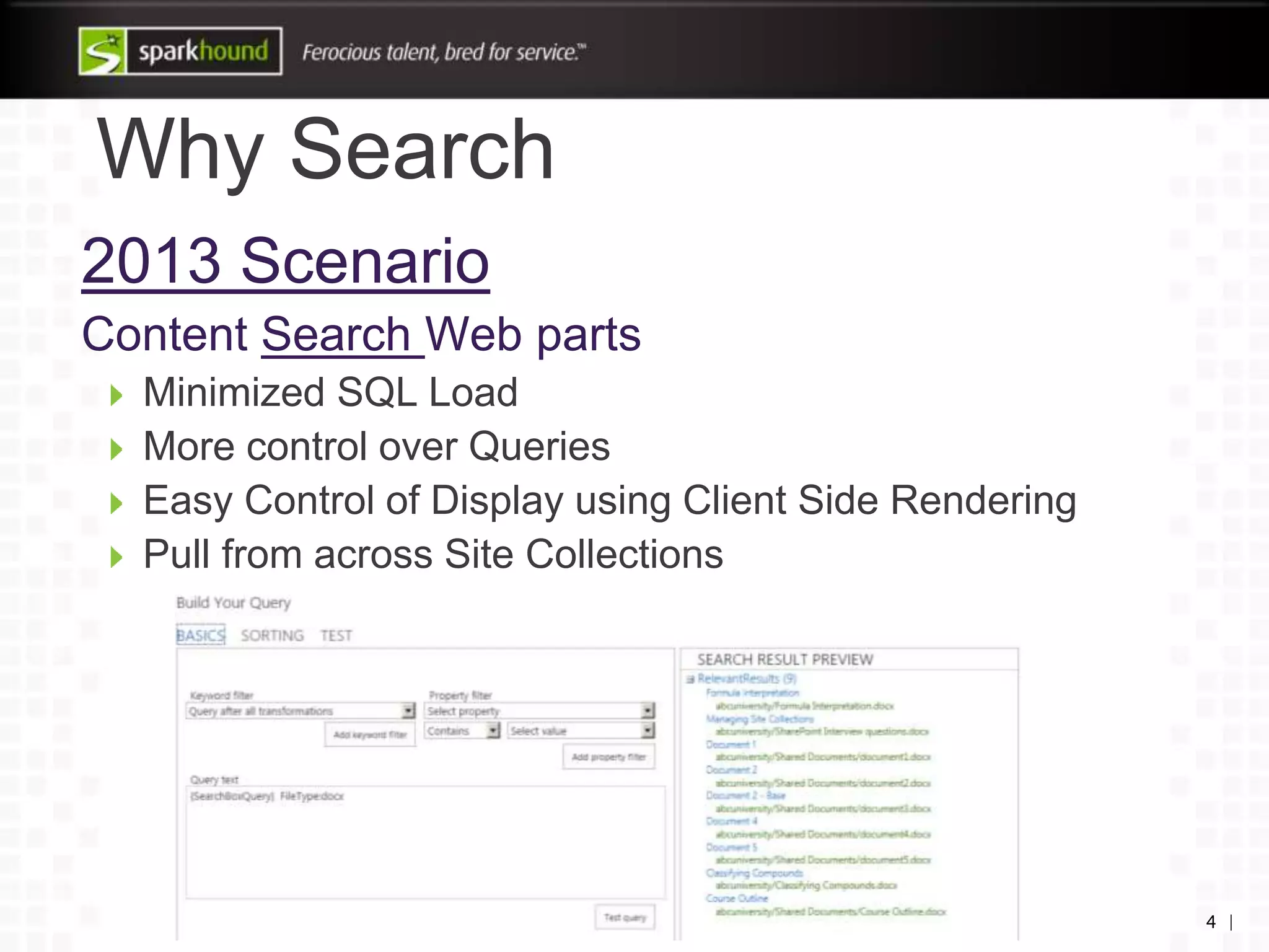 Why Search
2013 Scenario
Content Search Web parts
Minimized SQL Load
More control over Queries
Easy Control of Display using Client Side Rendering
Pull from across Site Collections
4 |
 