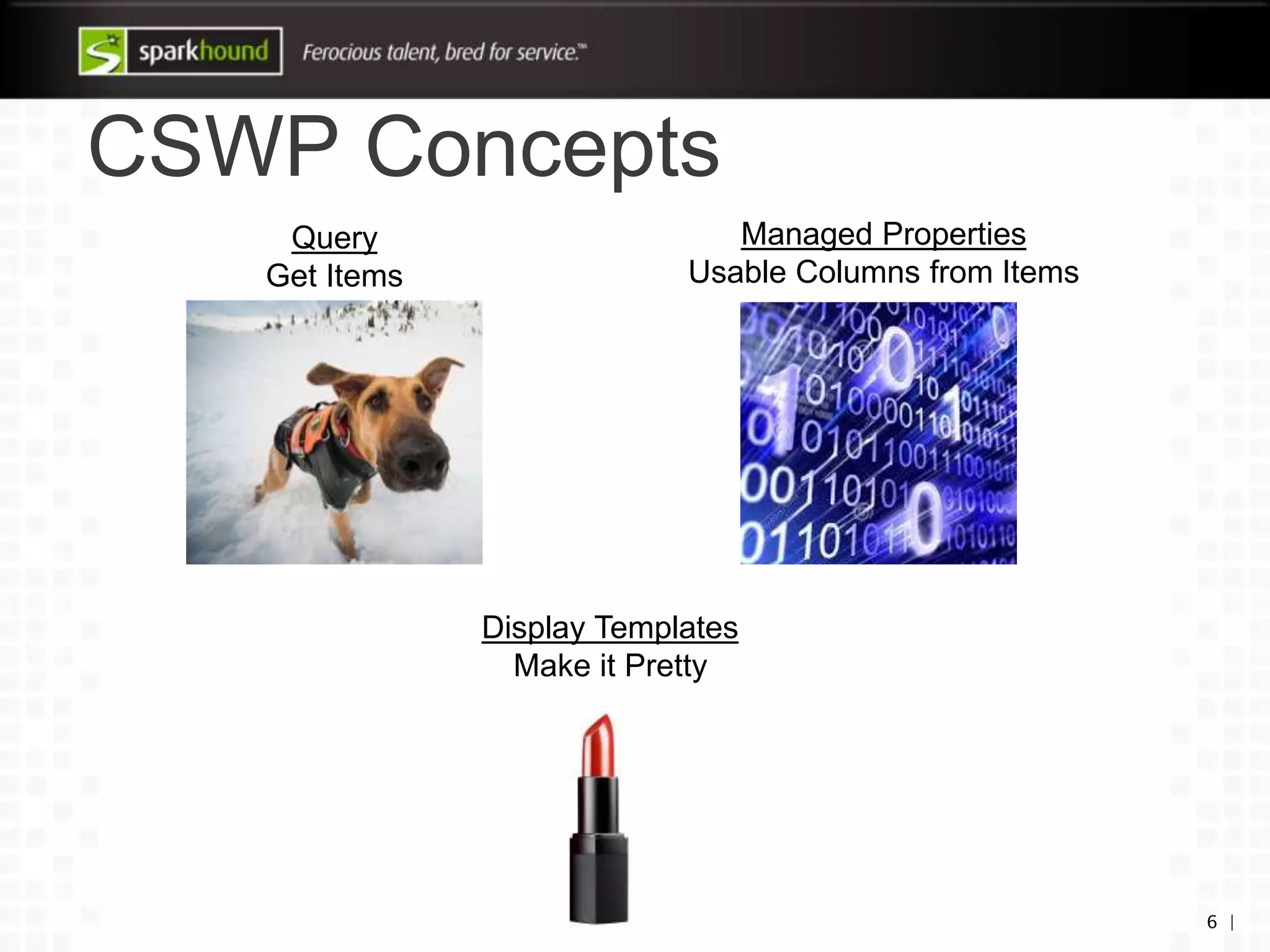 CSWP Concepts
6 |
Query
Get Items
Managed Properties
Usable Columns from Items
Display Templates
Make it Pretty
 