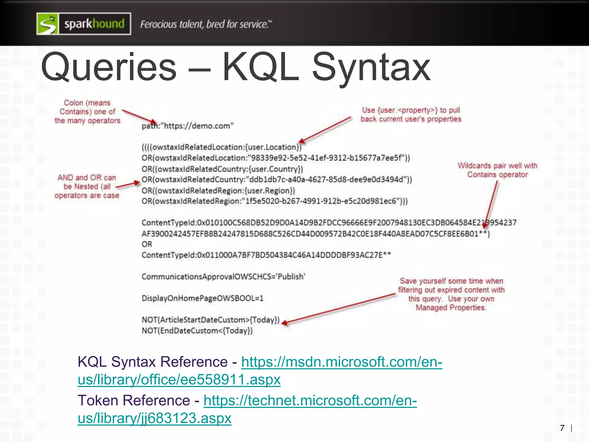 Queries – KQL Syntax
KQL Syntax Reference - https://msdn.microsoft.com/en-
us/library/office/ee558911.aspx
Token Reference - https://technet.microsoft.com/en-
us/library/jj683123.aspx
7 |
 