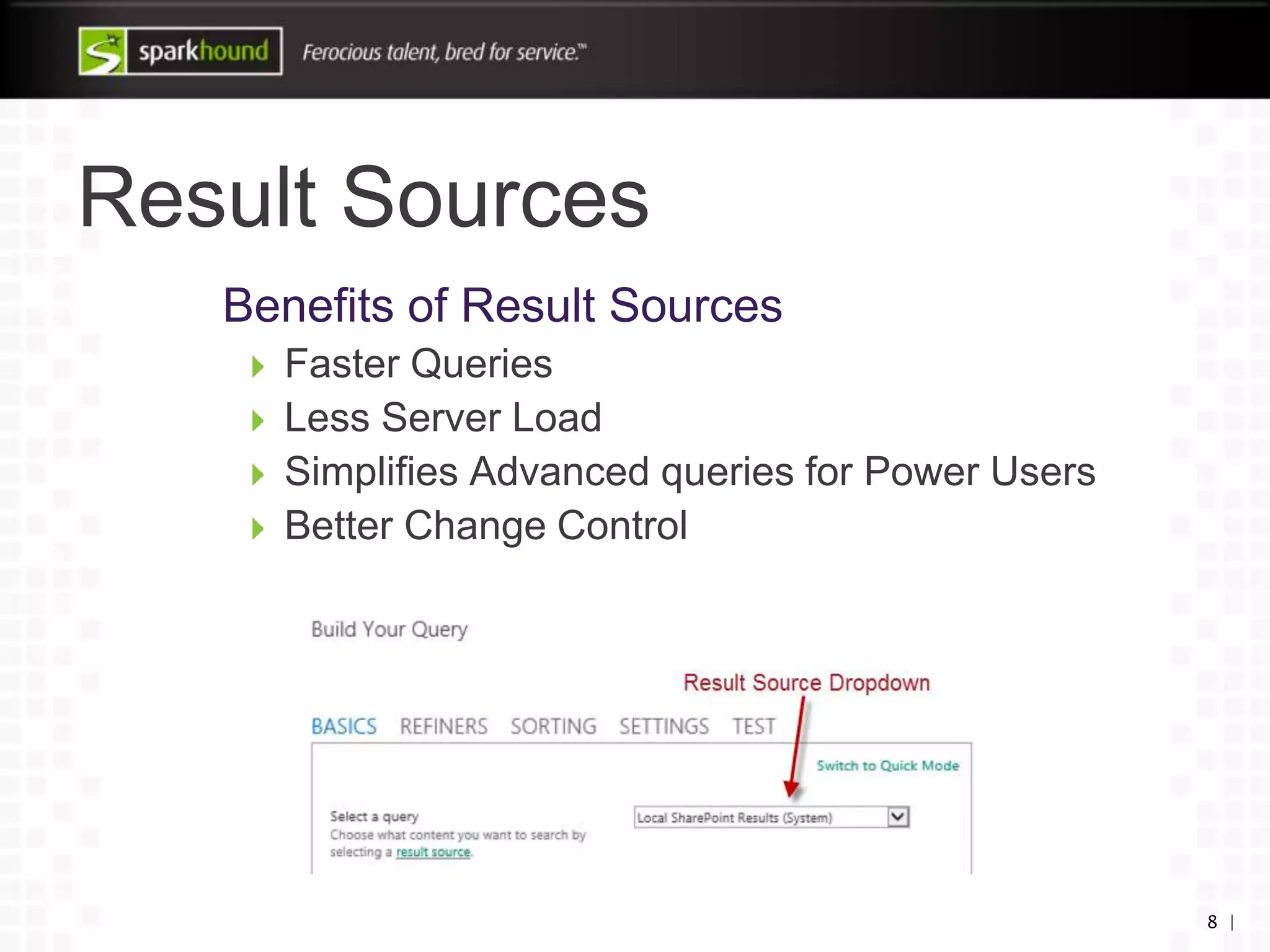 Result Sources
Benefits of Result Sources
Faster Queries
Less Server Load
Simplifies Advanced queries for Power Users
Better Change Control
8 |
 