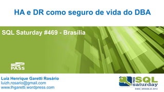 SQL Saturday #469 - Brasília
HA e DR como seguro de vida do DBA
Luiz Henrique Garetti Rosário
luizh.rosario@gmail.com
www.lhgaretti.wordpress.com
 