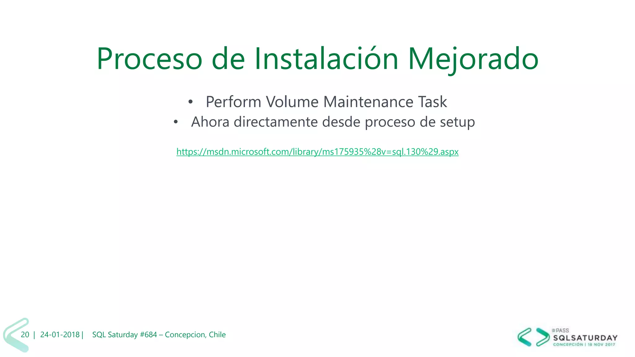 01/04/2 SQL Saturday #606 –20 |
Proceso de Instalación Mejorado
• Perform Volume Maintenance Task
• Ahora directamente desde proceso de setup
https://msdn.microsoft.com/library/ms175935%28v=sql.130%29.aspx
24-01-2018 | SQL Saturday #684 – Concepcion, Chile20 |
 