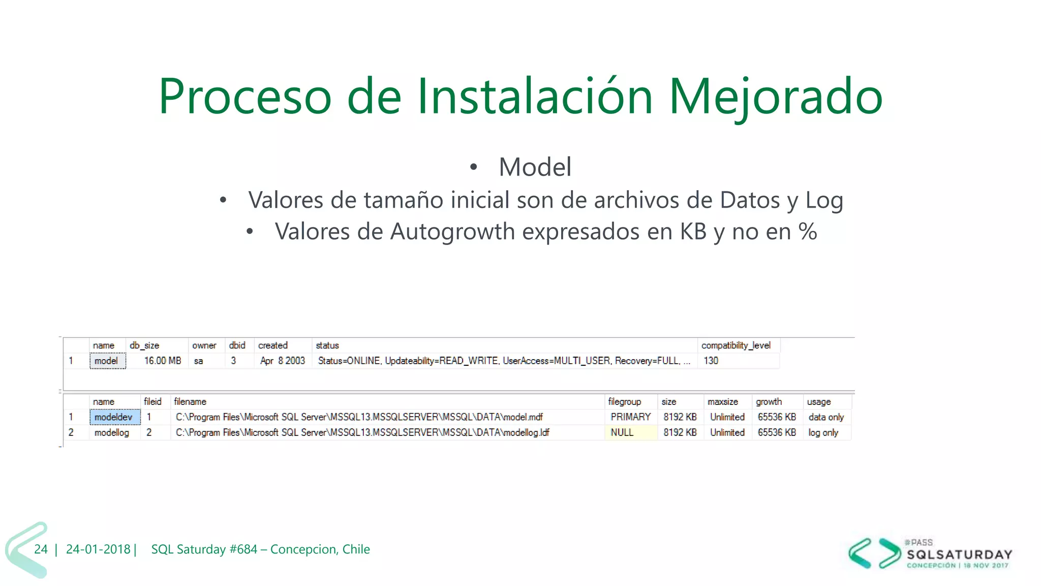 01/04/2 SQL Saturday #606 –24 |
Proceso de Instalación Mejorado
• Model
• Valores de tamaño inicial son de archivos de Datos y Log
• Valores de Autogrowth expresados en KB y no en %
24-01-2018 | SQL Saturday #684 – Concepcion, Chile24 |
 
