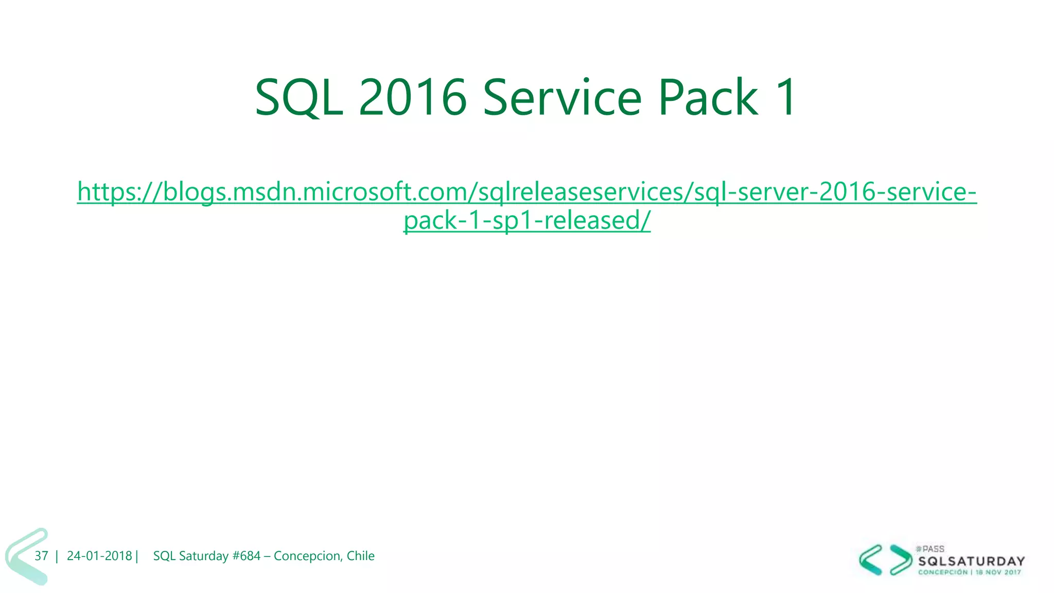 01/04/2 SQL Saturday #606 –37 |
SQL 2016 Service Pack 1
https://blogs.msdn.microsoft.com/sqlreleaseservices/sql-server-2016-service-
pack-1-sp1-released/
24-01-2018 | SQL Saturday #684 – Concepcion, Chile37 |
 