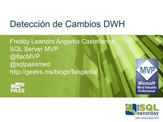 Detección de Cambios DWH
Freddy Leandro Angarita Castellanos
SQL Server MVP
@flacMVP
@sqlpassmed
http://geeks.ms/blogs/fangarita/
 