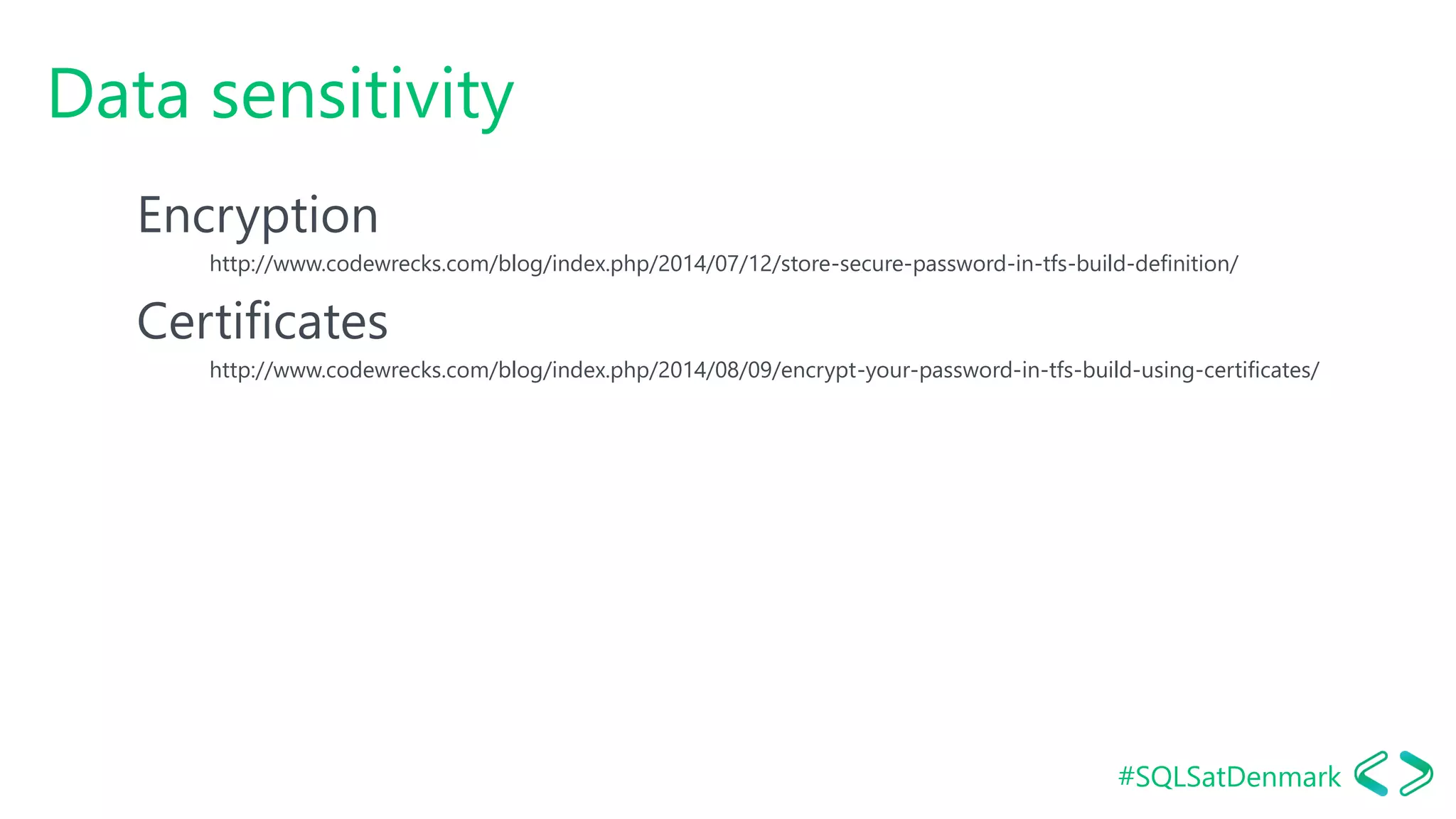 #SQLSatDenmark
Data sensitivity
Encryption
http://www.codewrecks.com/blog/index.php/2014/07/12/store-secure-password-in-tfs-build-definition/
Certificates
http://www.codewrecks.com/blog/index.php/2014/08/09/encrypt-your-password-in-tfs-build-using-certificates/
 