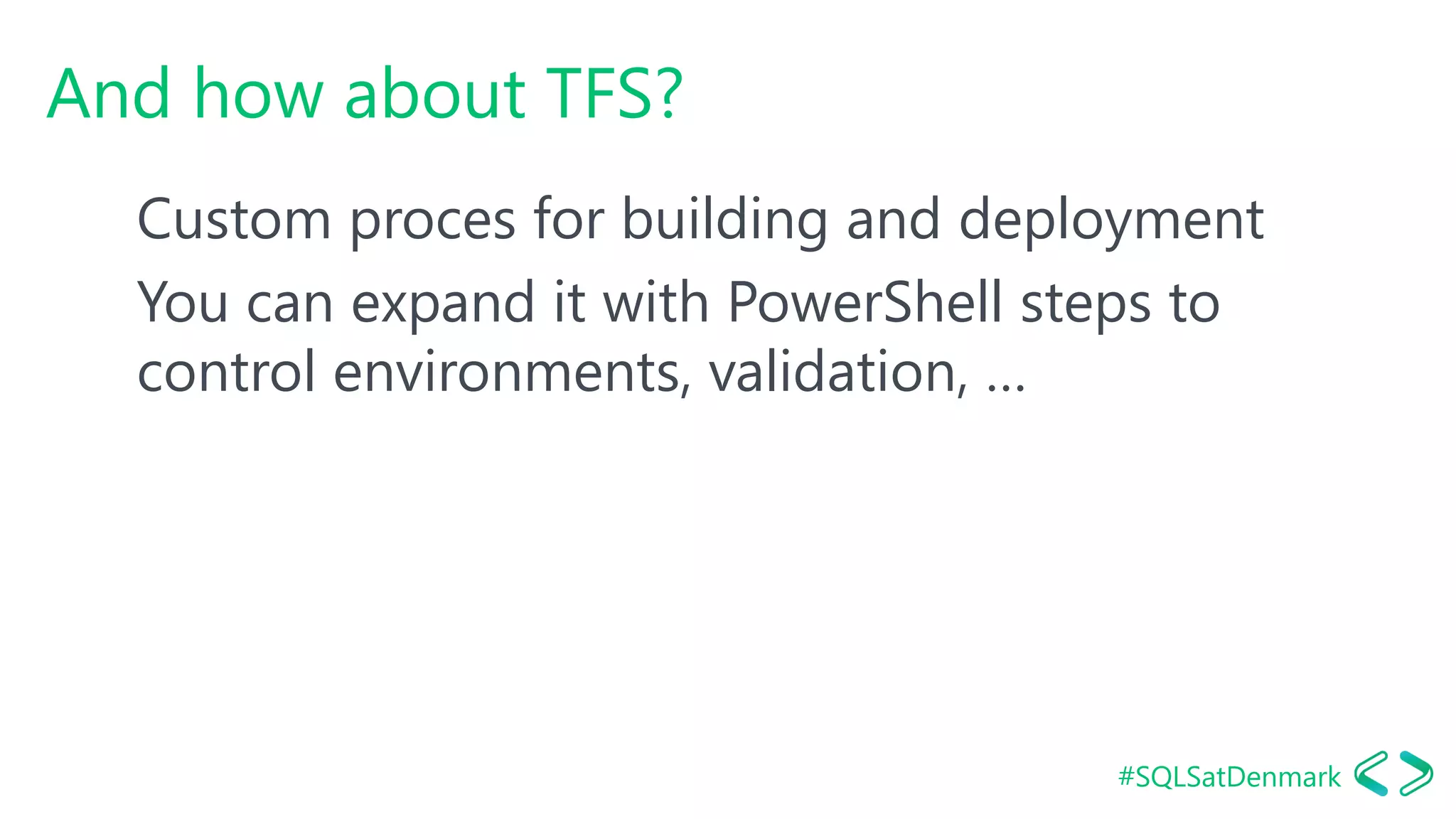 #SQLSatDenmark
And how about TFS?
Custom proces for building and deployment
You can expand it with PowerShell steps to
control environments, validation, …
 