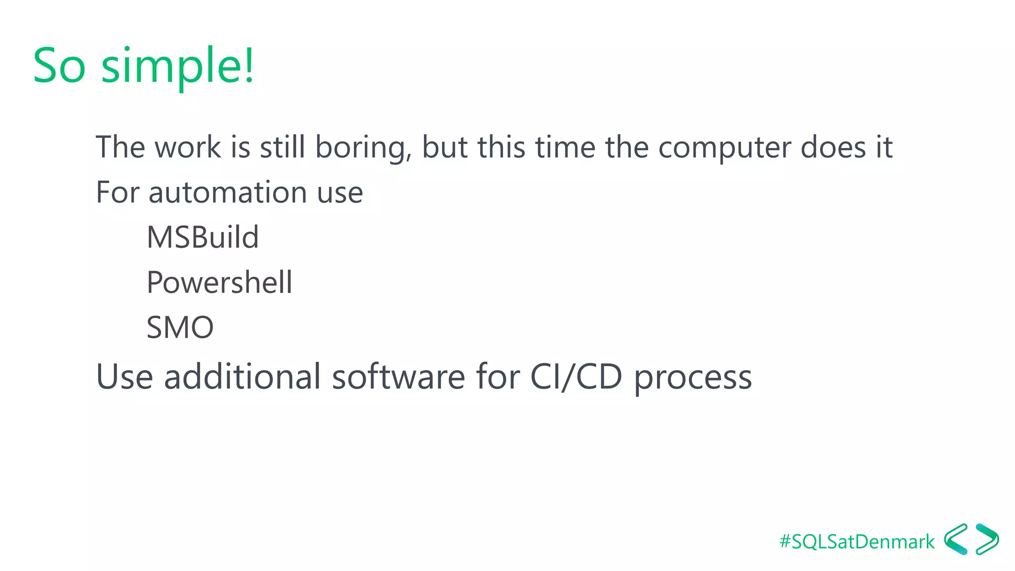 #SQLSatDenmark
So simple!
The work is still boring, but this time the computer does it
For automation use
MSBuild
Powershell
SMO
Use additional software for CI/CD process
 