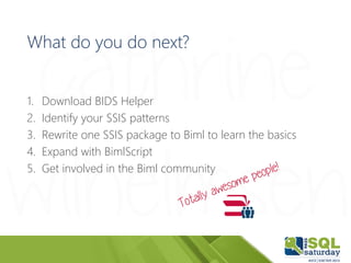 What do you do next?
1. Download BIDS Helper
2. Identify your SSIS patterns
3. Rewrite one SSIS package to Biml to learn t...
