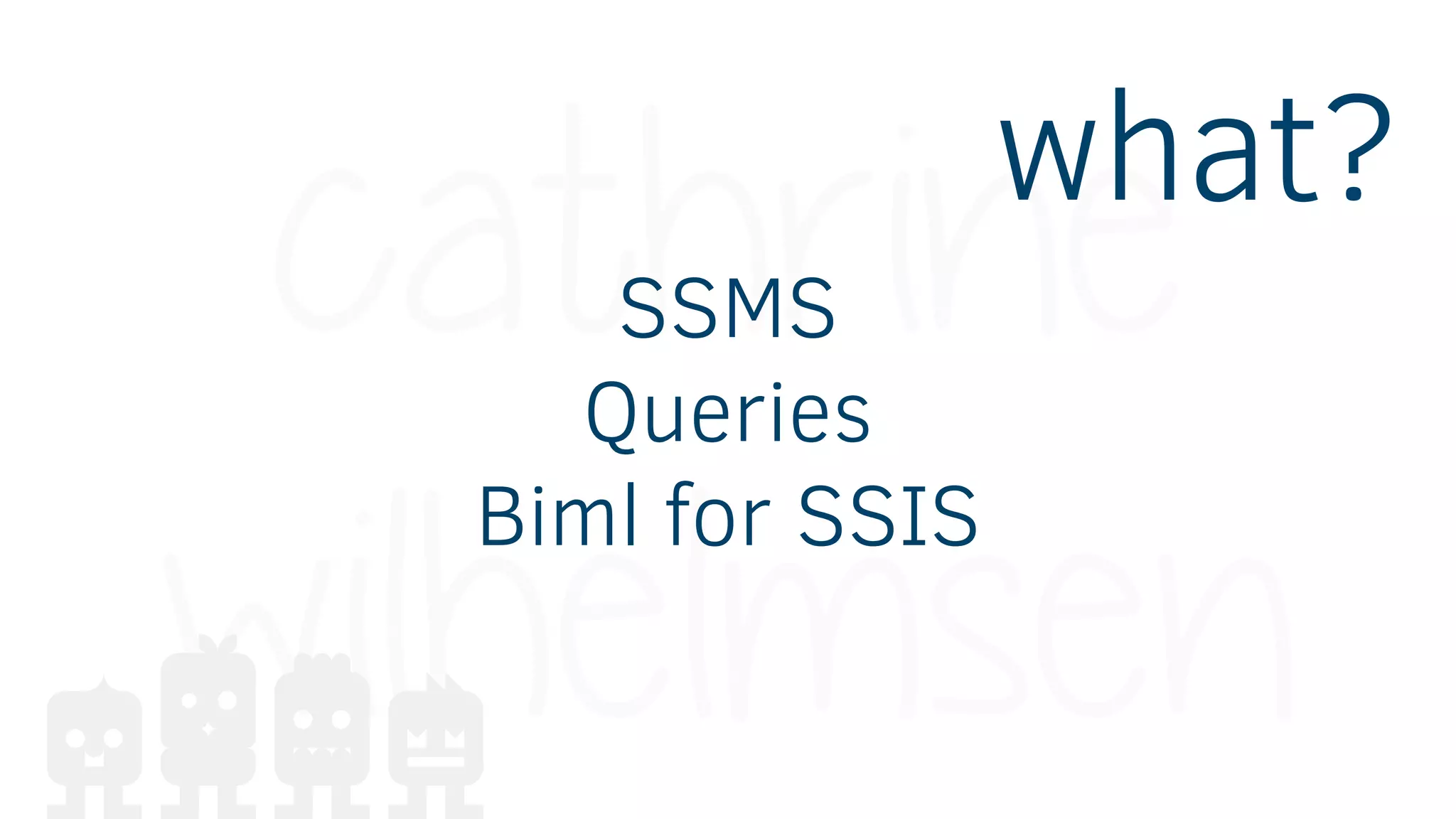 SSMS
Queries
Biml for SSIS
what?
 