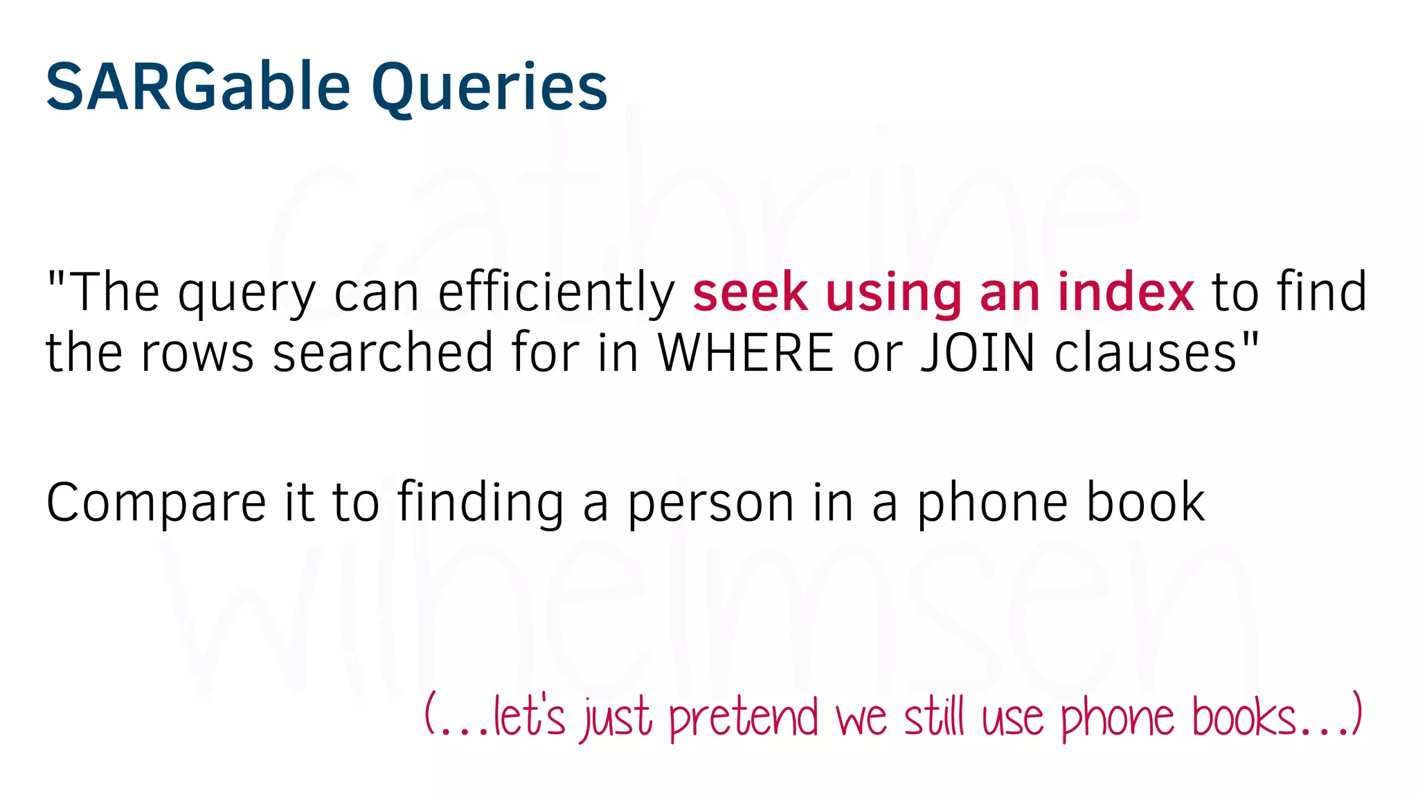 SARGable Queries
"The query can efficiently seek using an index to find
the rows searched for in WHERE or JOIN clauses"
Compare it to finding a person in a phone book
(…let's just pretend we still use phone books…)
 