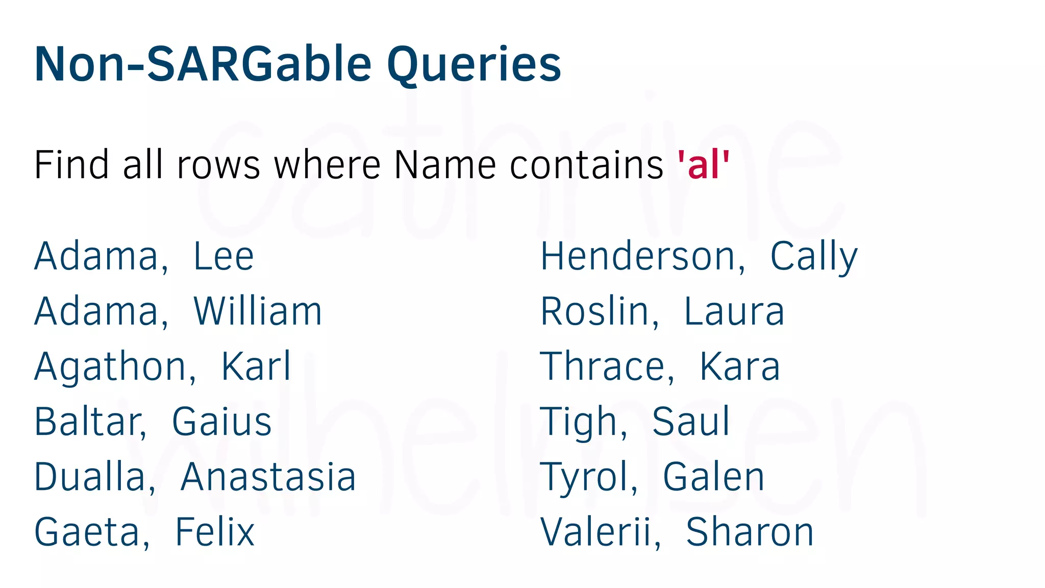 Non-SARGable Queries
Adama, Lee
Adama, William
Agathon, Karl
Baltar, Gaius
Dualla, Anastasia
Gaeta, Felix
Henderson, Cally
Roslin, Laura
Thrace, Kara
Tigh, Saul
Tyrol, Galen
Valerii, Sharon
Find all rows where Name contains 'al'
 