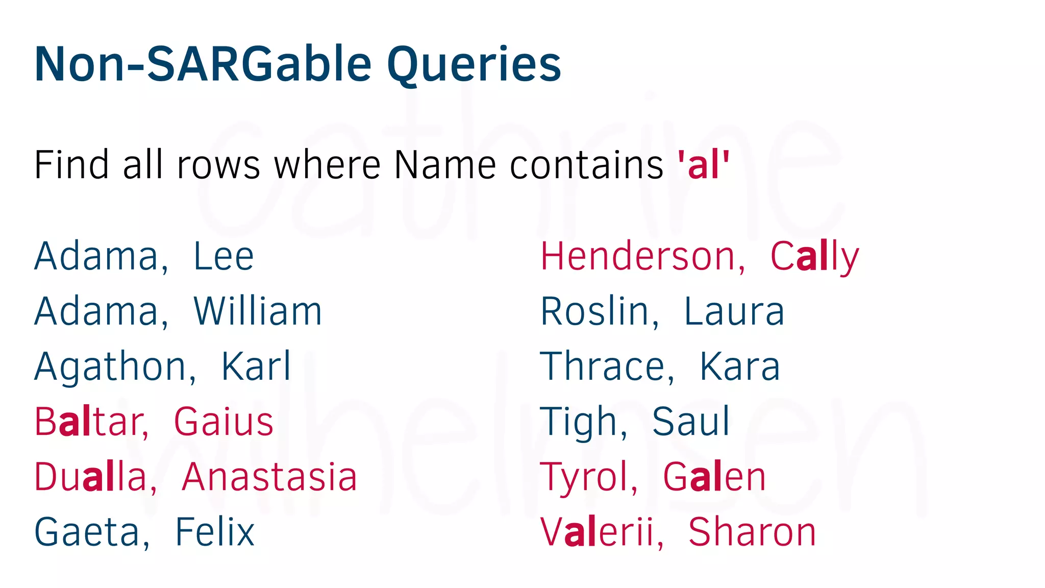 Non-SARGable Queries
Adama, Lee
Adama, William
Agathon, Karl
Baltar, Gaius
Dualla, Anastasia
Gaeta, Felix
Henderson, Cally
Roslin, Laura
Thrace, Kara
Tigh, Saul
Tyrol, Galen
Valerii, Sharon
Find all rows where Name contains 'al'
 