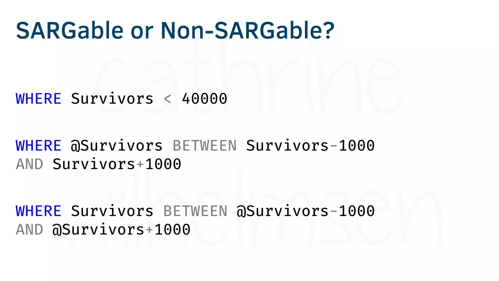 WHERE Survivors < 40000
WHERE @Survivors BETWEEN Survivors-1000
AND Survivors+1000
WHERE Survivors BETWEEN @Survivors-1000
AND @Survivors+1000
SARGable or Non-SARGable?
 