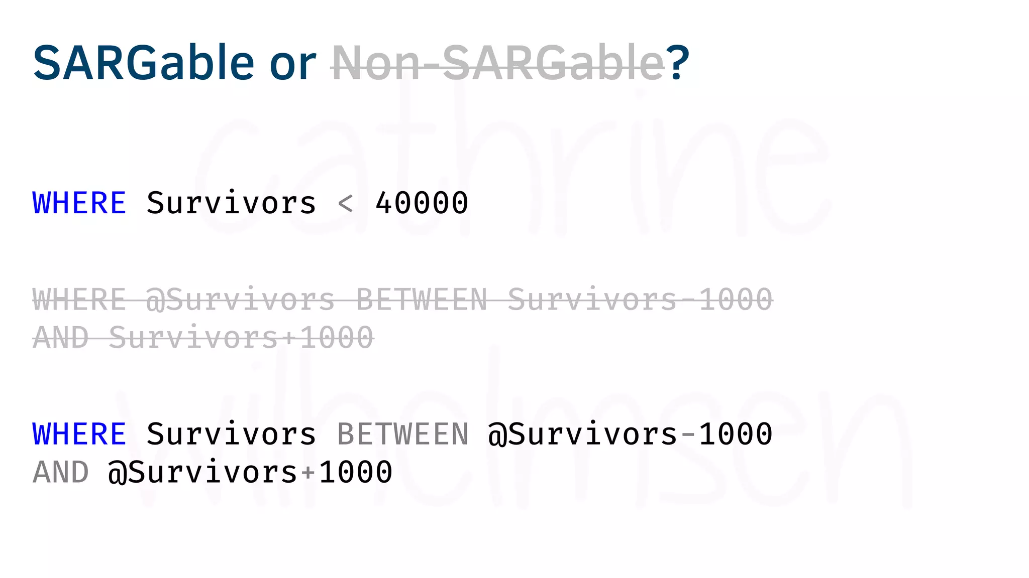 WHERE Survivors < 40000
WHERE @Survivors BETWEEN Survivors-1000
AND Survivors+1000
WHERE Survivors BETWEEN @Survivors-1000
AND @Survivors+1000
SARGable or Non-SARGable?
 