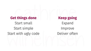 Get things done
Start small
Start simple
Start with ugly code
Keep going
Expand
Improve
Deliver often
 