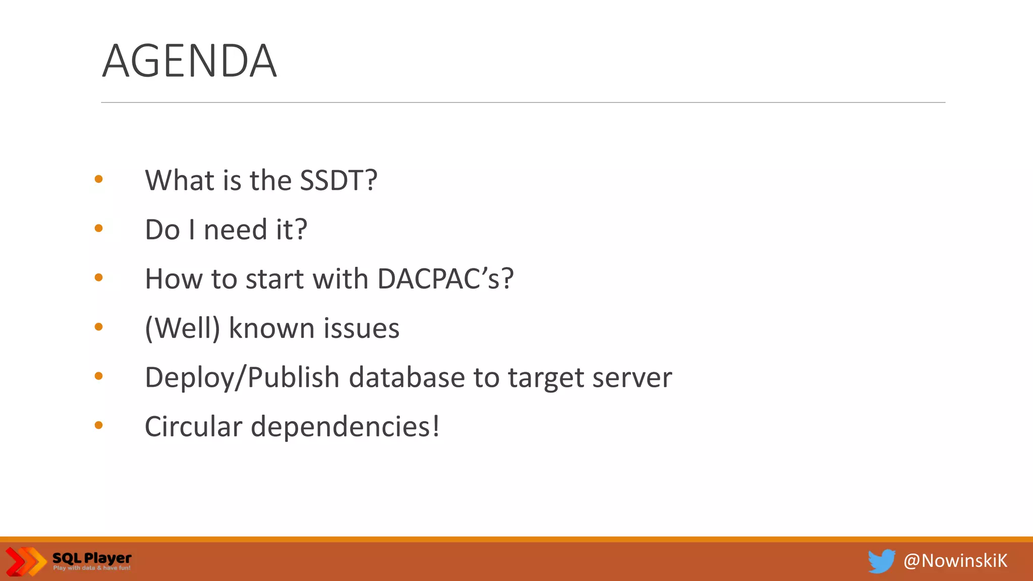 @NowinskiK AGENDA • What is the SSDT? • Do I need it? • How to start with DACPAC’s? • (Well) known issues • Deploy/Publish database to target server • Circular dependencies! 
